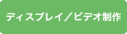 ディスプレイ／ビデオ制作